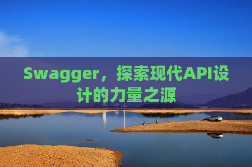Swagger，探索现代API设计的力量之源