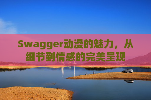 Swagger动漫的魅力，从细节到情感的完美呈现